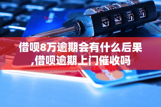 借呗8万逾期会有什么后果,借呗逾期上门催收吗