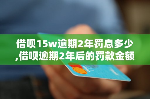 借呗15w逾期2年罚息多少,借呗逾期2年后的罚款金额计算