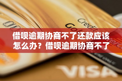 借呗逾期协商不了还款应该怎么办？借呗逾期协商不了还款的解决办法