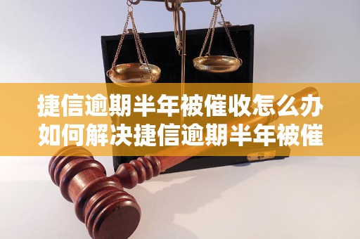 捷信逾期半年被催收怎么办如何解决捷信逾期半年被催收问题