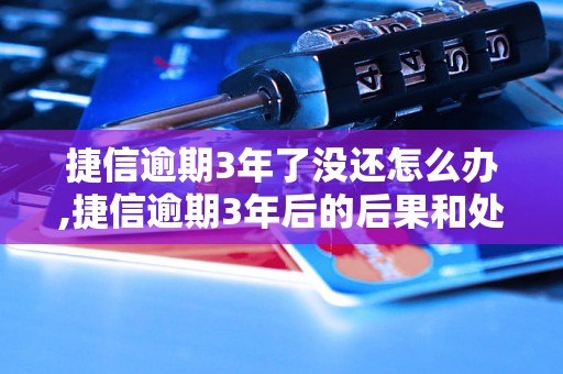 捷信逾期3年了没还怎么办,捷信逾期3年后的后果和处理方法