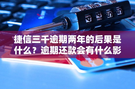 捷信三千逾期两年的后果是什么？逾期还款会有什么影响？