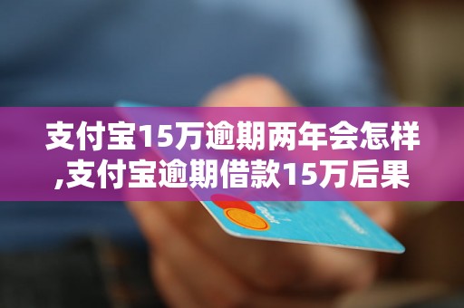 支付宝15万逾期两年会怎样,支付宝逾期借款15万后果如何处理