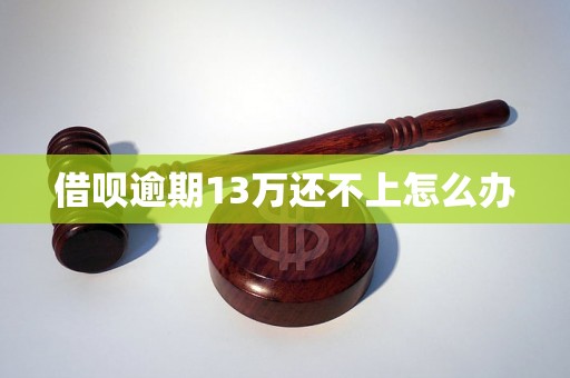 借呗逾期13万还不上怎么办