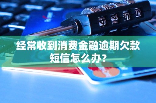 经常收到消费金融逾期欠款短信怎么办？