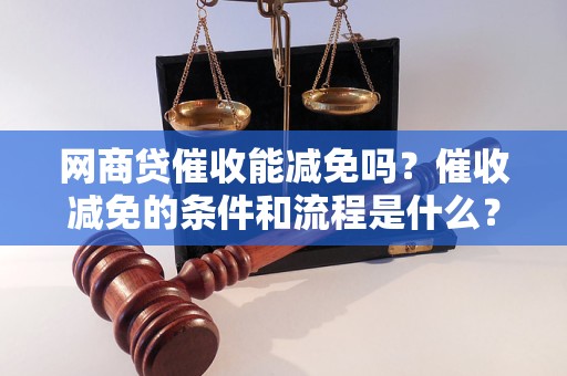 网商贷催收能减免吗？催收减免的条件和流程是什么？