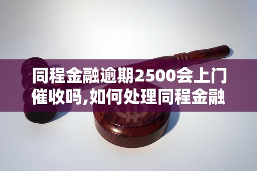 同程金融逾期2500会上门催收吗,如何处理同程金融逾期款项