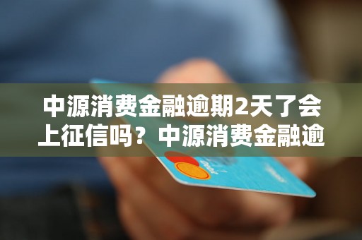 中源消费金融逾期2天了会上征信吗？中源消费金融逾期2天上征信吗？