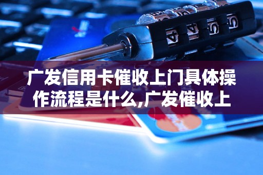 广发信用卡催收上门具体操作流程是什么,广发催收上门的常见方式有哪些