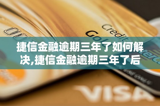 捷信金融逾期三年了如何解决,捷信金融逾期三年了后果严重吗