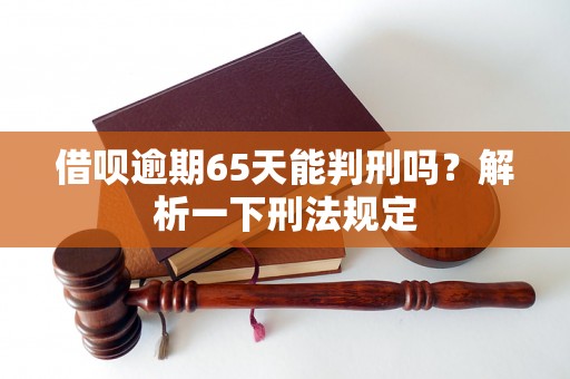 借呗逾期65天能判刑吗？解析一下刑法规定