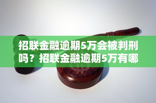 招联金融逾期5万会被判刑吗？招联金融逾期5万有哪些后果？