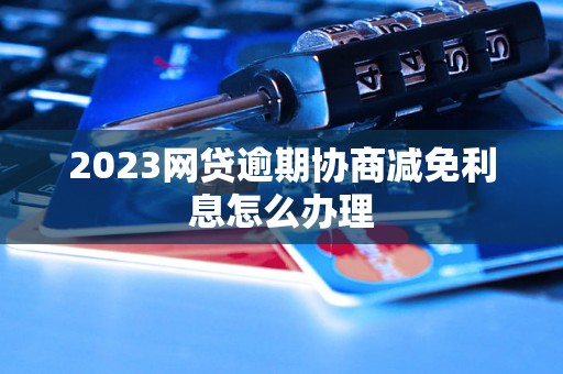 2023网贷逾期协商减免利息怎么办理