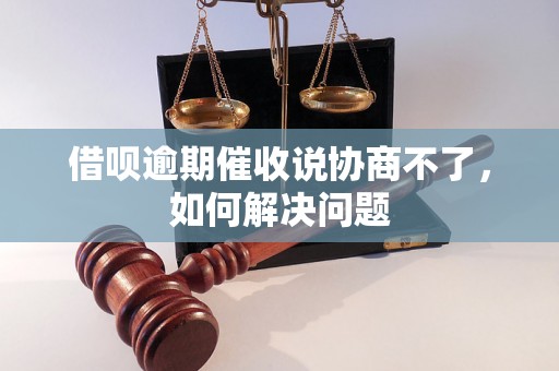 借呗逾期催收说协商不了，如何解决问题