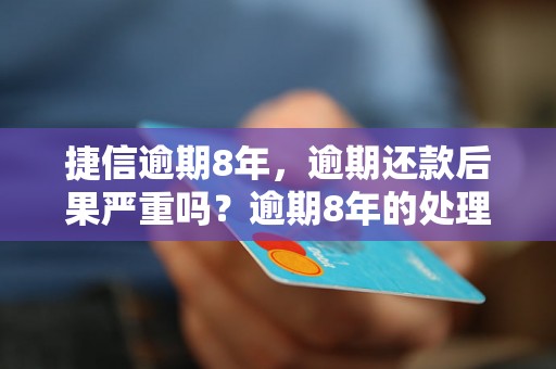 捷信逾期8年，逾期还款后果严重吗？逾期8年的处理方法