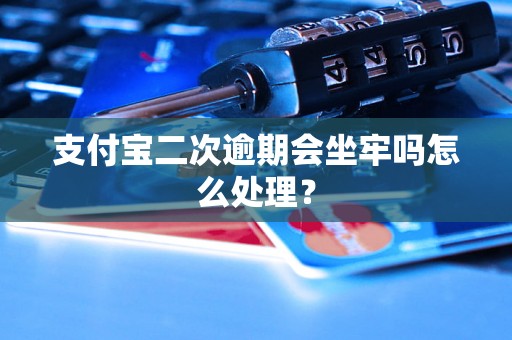 支付宝二次逾期会坐牢吗怎么处理？