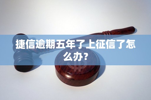 捷信逾期五年了上征信了怎么办？