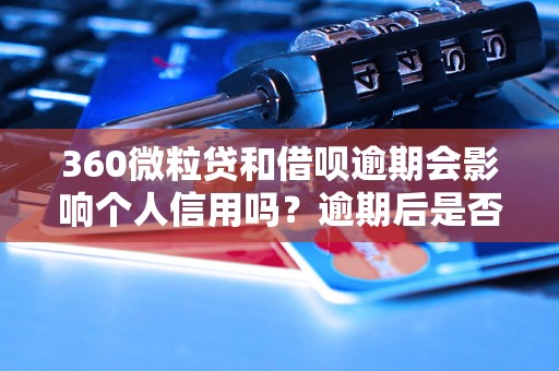 360微粒贷和借呗逾期会影响个人信用吗？逾期后是否上征信？