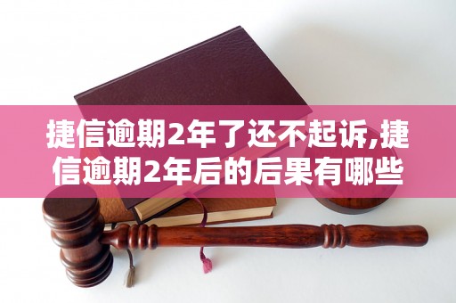 捷信逾期2年了还不起诉,捷信逾期2年后的后果有哪些