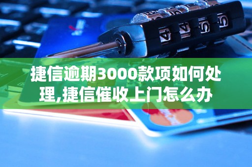 捷信逾期3000款项如何处理,捷信催收上门怎么办