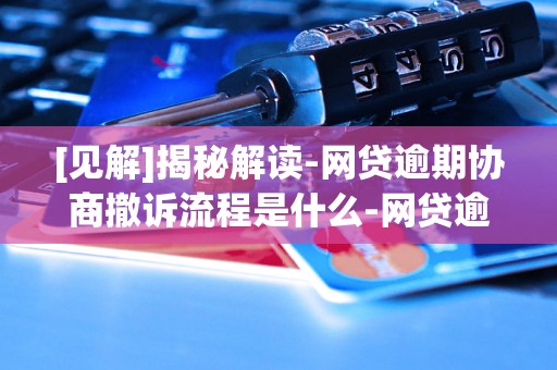 [见解]揭秘解读-网贷逾期协商撤诉流程是什么-网贷逾期协商撤诉流程是什么意思