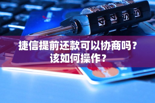 捷信提前还款可以协商吗？该如何操作？