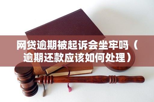 网贷逾期被起诉会坐牢吗（逾期还款应该如何处理）