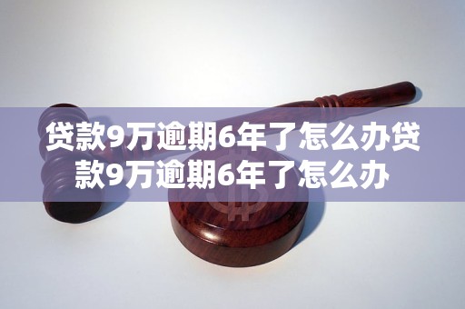 贷款9万逾期6年了怎么办贷款9万逾期6年了怎么办