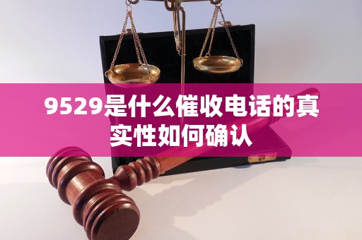 9529是什么催收电话的真实性如何确认