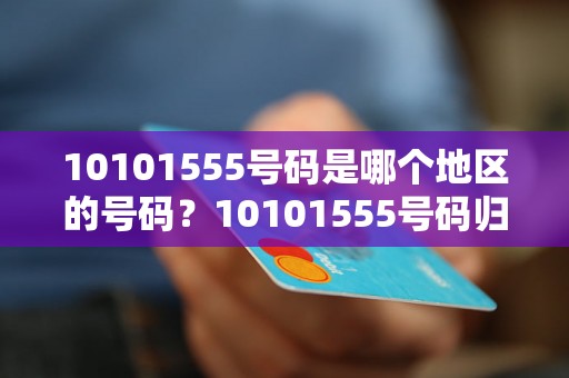 10101555号码是哪个地区的号码？10101555号码归属地查询