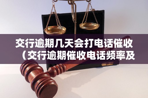 交行逾期几天会打电话催收（交行逾期催收电话频率及方式）