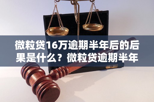 微粒贷16万逾期半年后的后果是什么？微粒贷逾期半年如何处理？