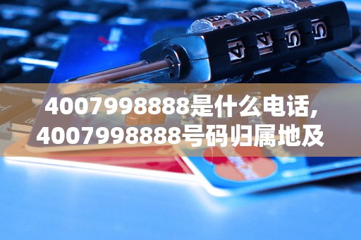 4007998888是什么电话,4007998888号码归属地及相关信息