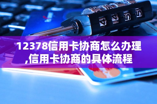 12378信用卡协商怎么办理,信用卡协商的具体流程