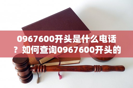 0967600开头是什么电话？如何查询0967600开头的电话归属地？