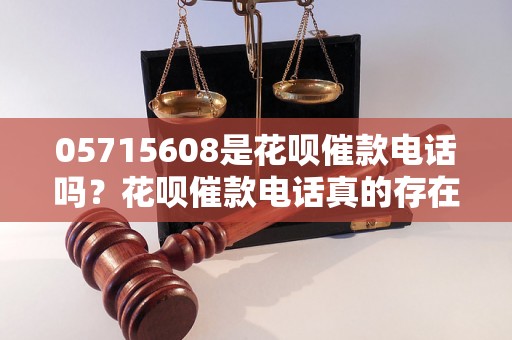 05715608是花呗催款电话吗？花呗催款电话真的存在吗？