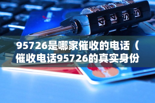 95726是哪家催收的电话（催收电话95726的真实身份揭秘）