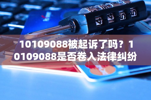 10109088被起诉了吗？10109088是否卷入法律纠纷？