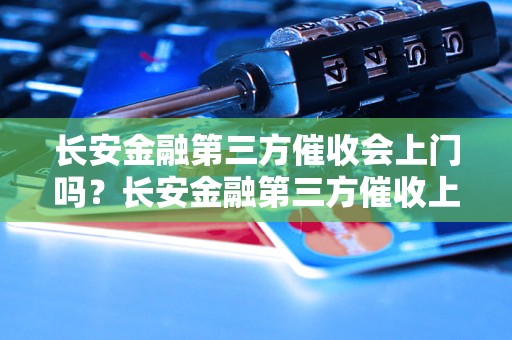 长安金融第三方催收会上门吗？长安金融第三方催收上门的流程是怎样的？