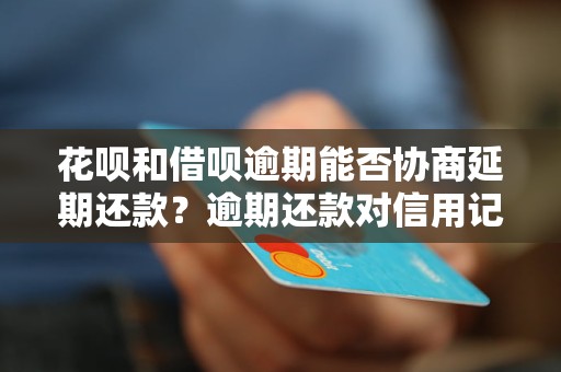 花呗和借呗逾期能否协商延期还款？逾期还款对信用记录有什么影响？