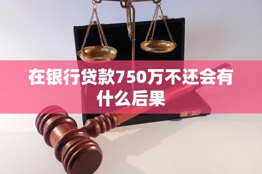 在银行贷款750万不还会有什么后果