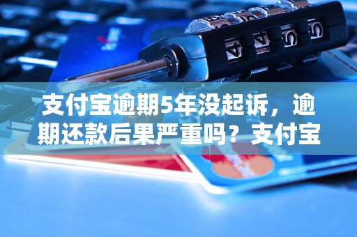 支付宝逾期5年没起诉，逾期还款后果严重吗？支付宝逾期5年没起诉后果如何处理？