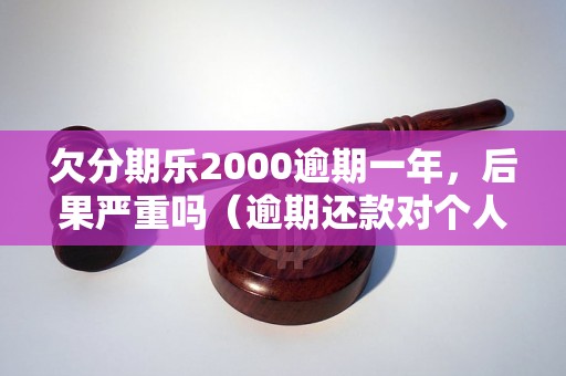 欠分期乐2000逾期一年，后果严重吗（逾期还款对个人信用影响有多大）