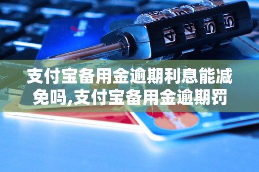 支付宝备用金逾期利息能减免吗,支付宝备用金逾期罚息可以减少吗