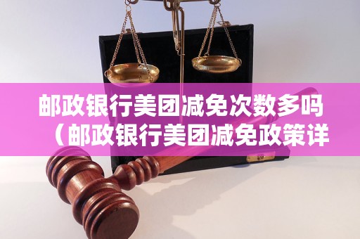 邮政银行美团减免次数多吗（邮政银行美团减免政策详解）