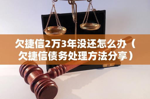 欠捷信2万3年没还怎么办（欠捷信债务处理方法分享）