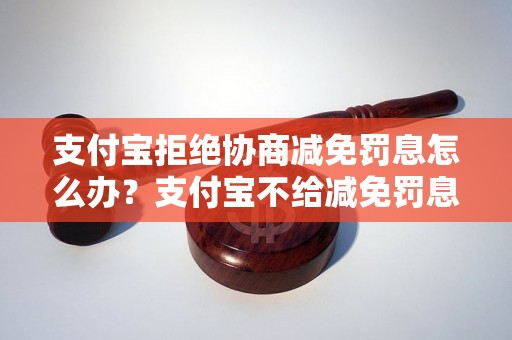 支付宝拒绝协商减免罚息怎么办？支付宝不给减免罚息的解决方法