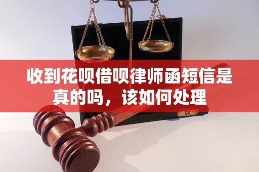 收到花呗借呗律师函短信是真的吗，该如何处理