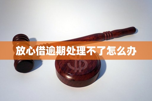 放心借逾期处理不了怎么办