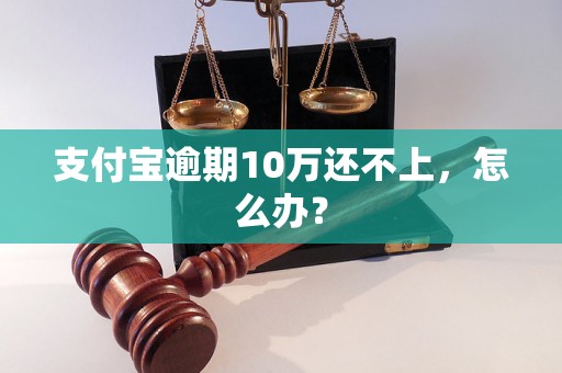 支付宝逾期10万还不上，怎么办？